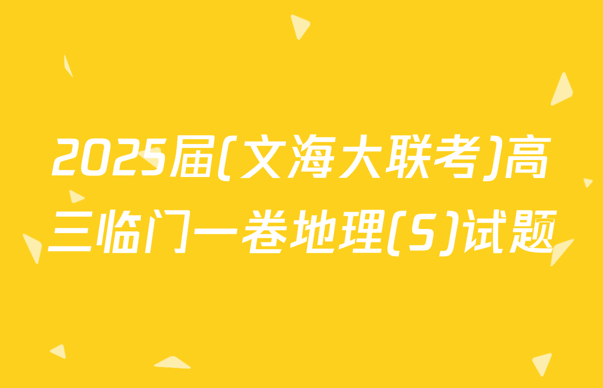 2025届(文海大联考)高三临门一卷地理(S)试题