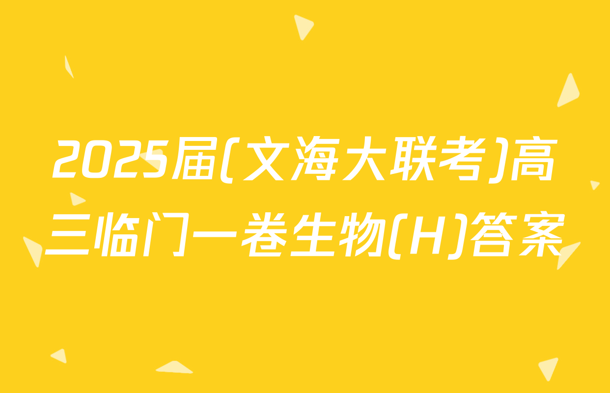 2025届(文海大联考)高三临门一卷生物(H)答案