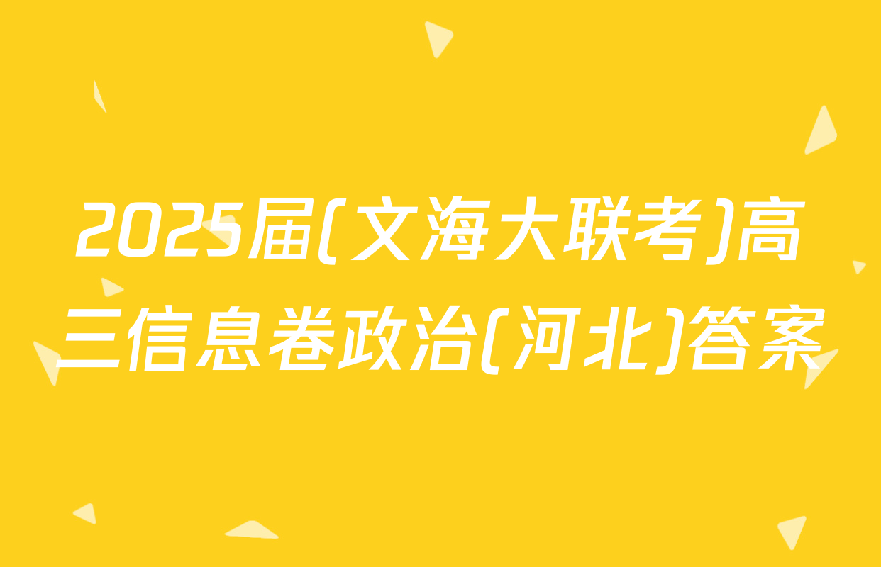 2025届(文海大联考)高三信息卷政治(河北)答案