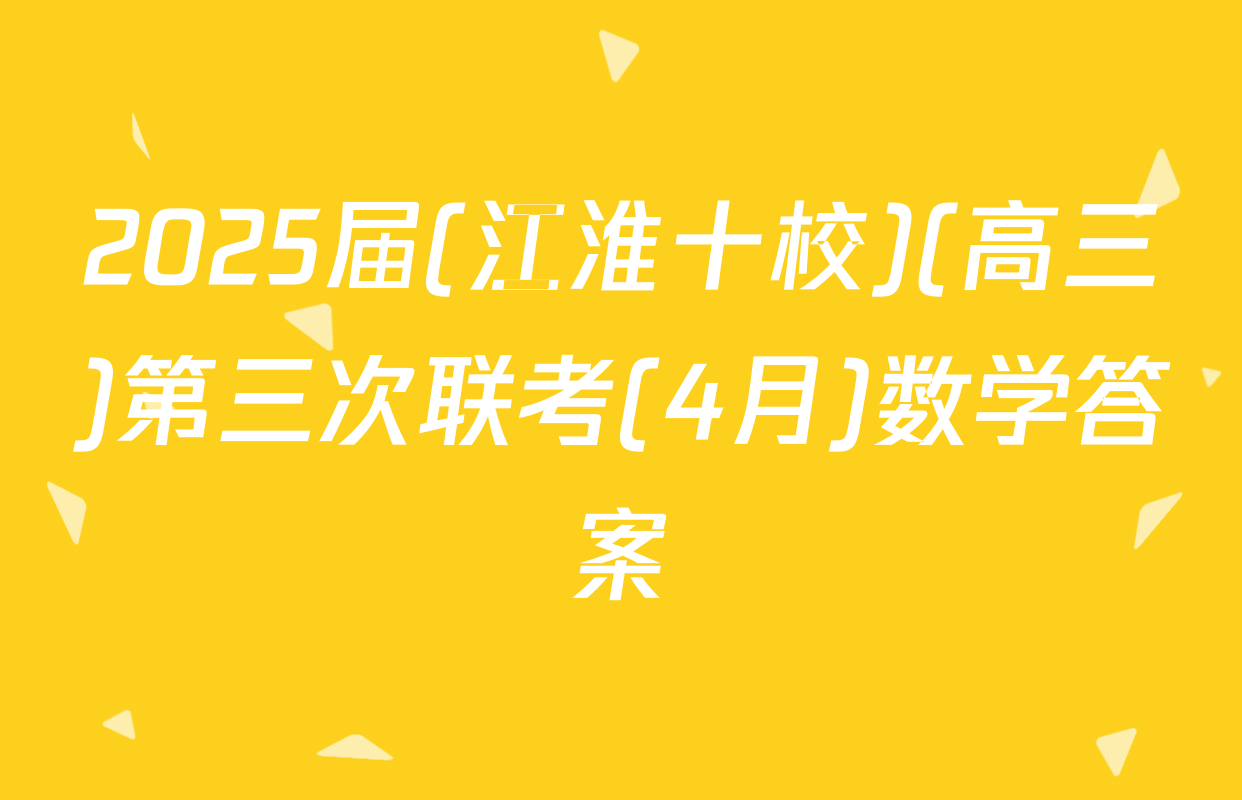 2025届(江淮十校)(高三)第三次联考(4月)数学答案