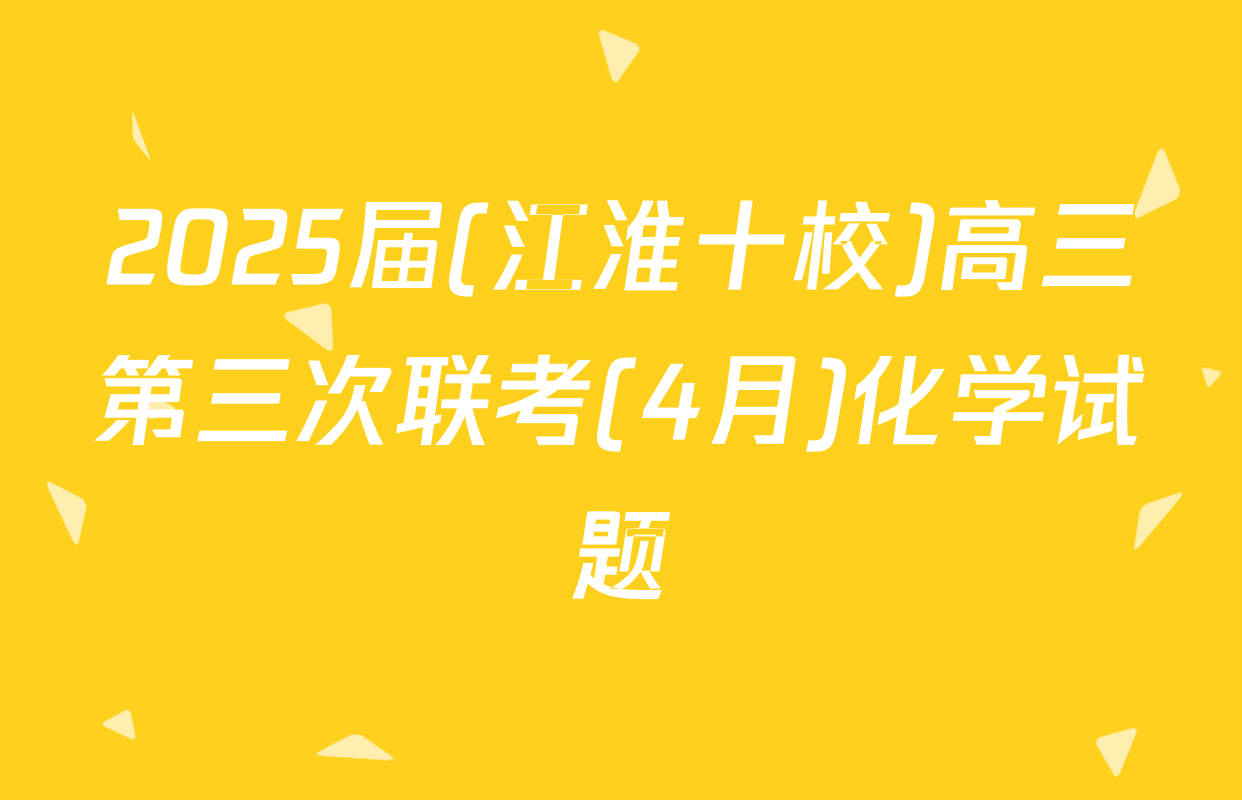 2025届(江淮十校)高三第三次联考(4月)化学试题