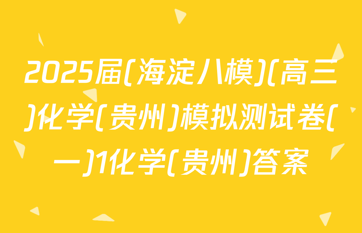 2025届(海淀八模)(高三)化学(贵州)模拟测试卷(一)1化学(贵州)答案