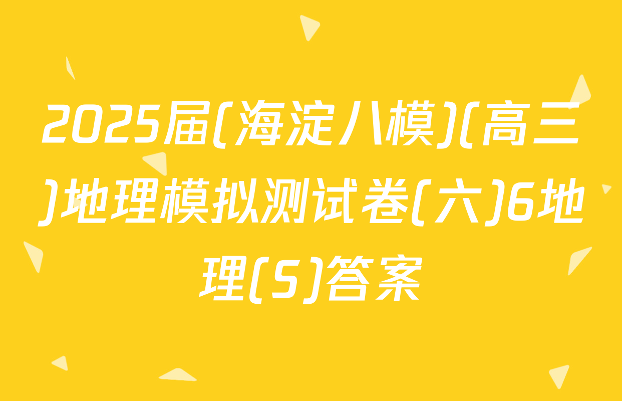 2025届(海淀八模)(高三)地理模拟测试卷(六)6地理(S)答案