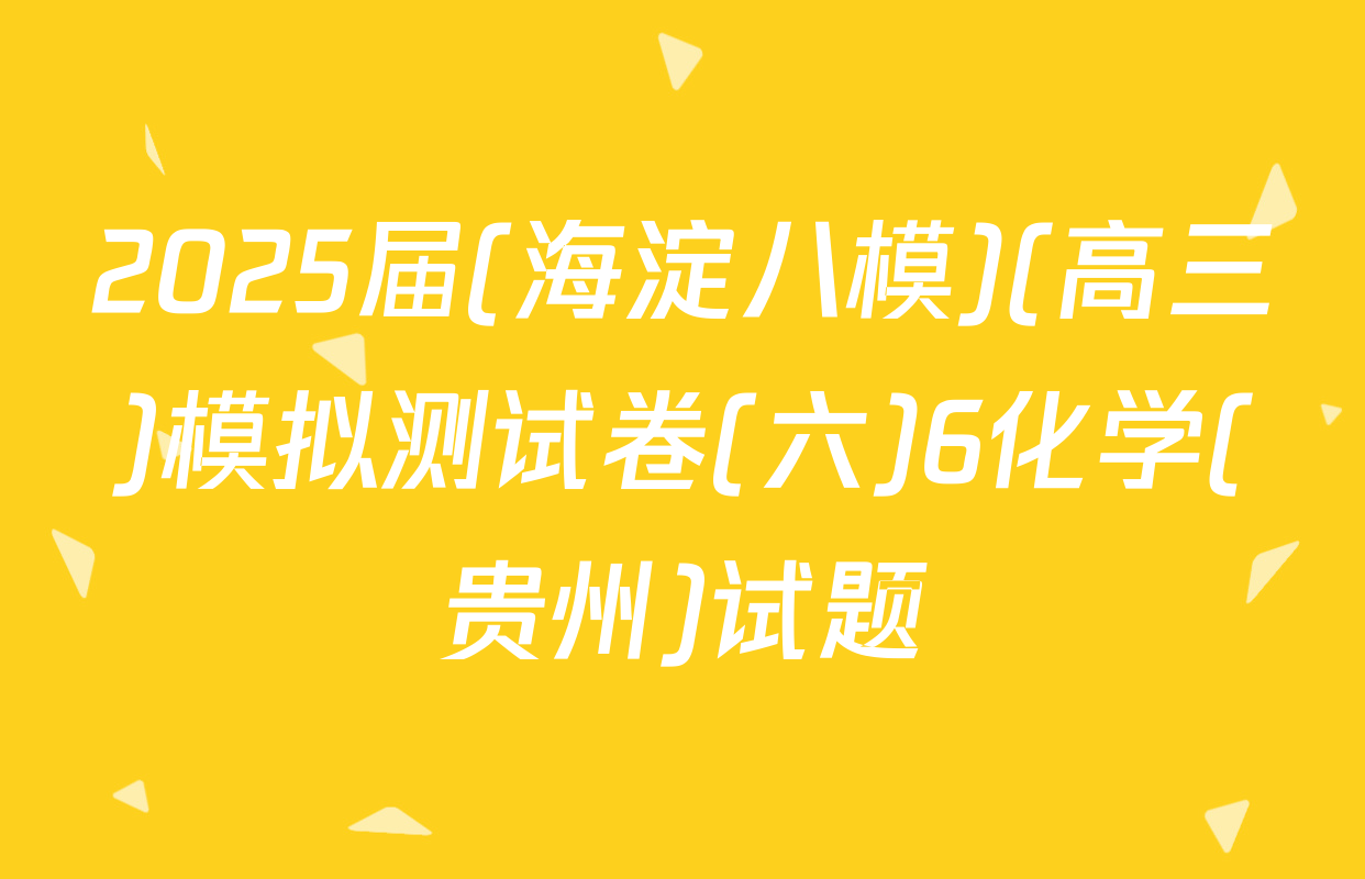 2025届(海淀八模)(高三)模拟测试卷(六)6化学(贵州)试题