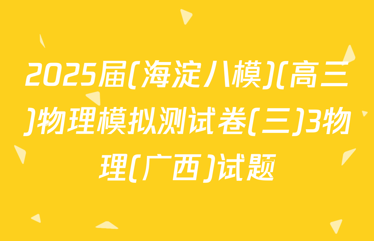 2025届(海淀八模)(高三)物理模拟测试卷(三)3物理(广西)试题