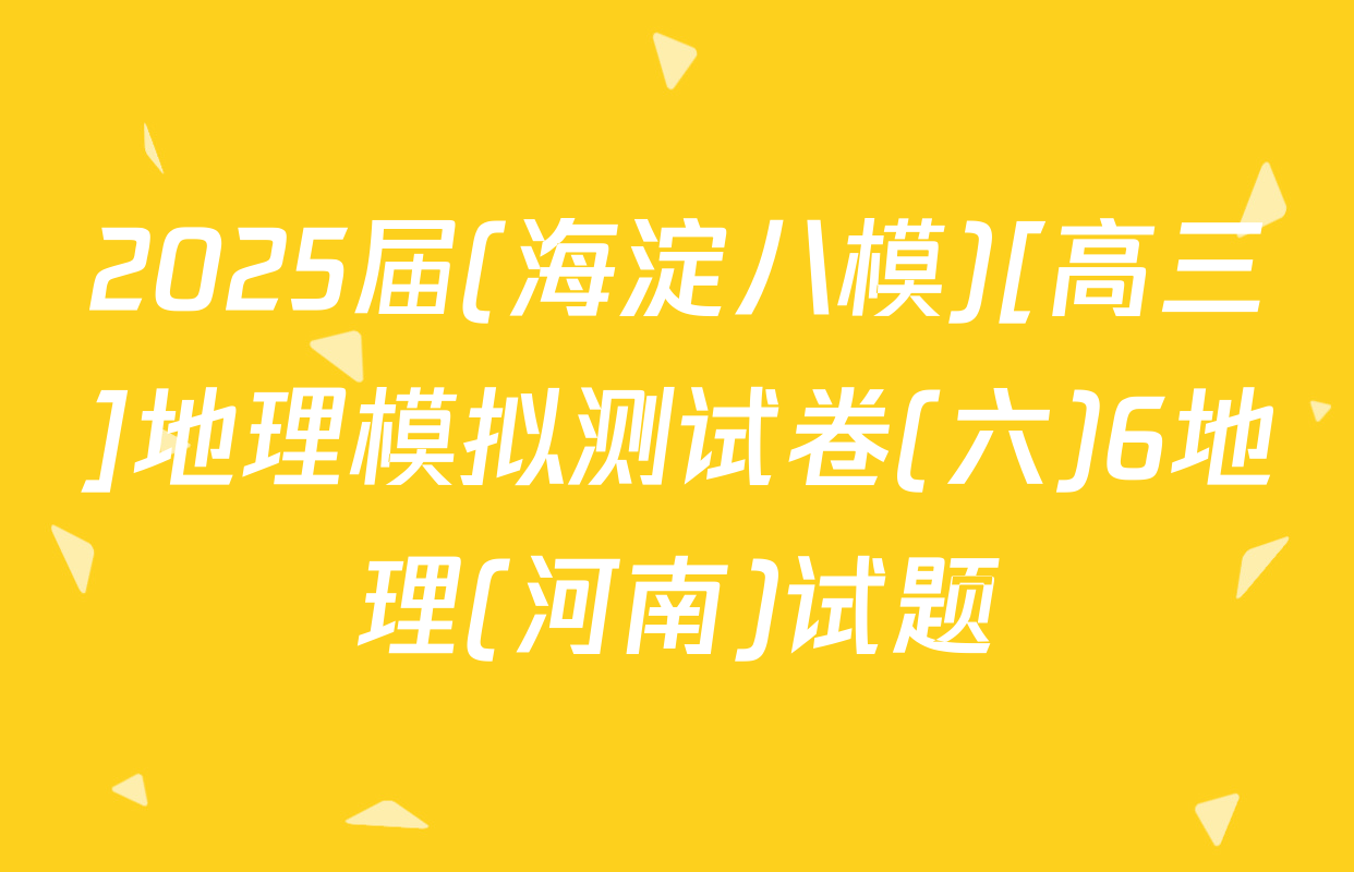 2025届(海淀八模)[高三]地理模拟测试卷(六)6地理(河南)试题