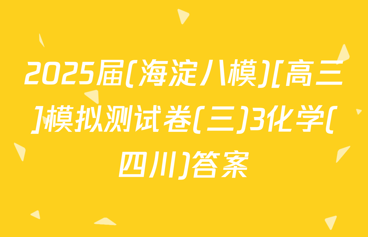 2025届(海淀八模)[高三]模拟测试卷(三)3化学(四川)答案