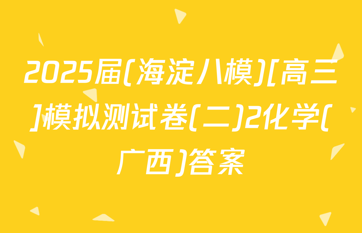2025届(海淀八模)[高三]模拟测试卷(二)2化学(广西)答案