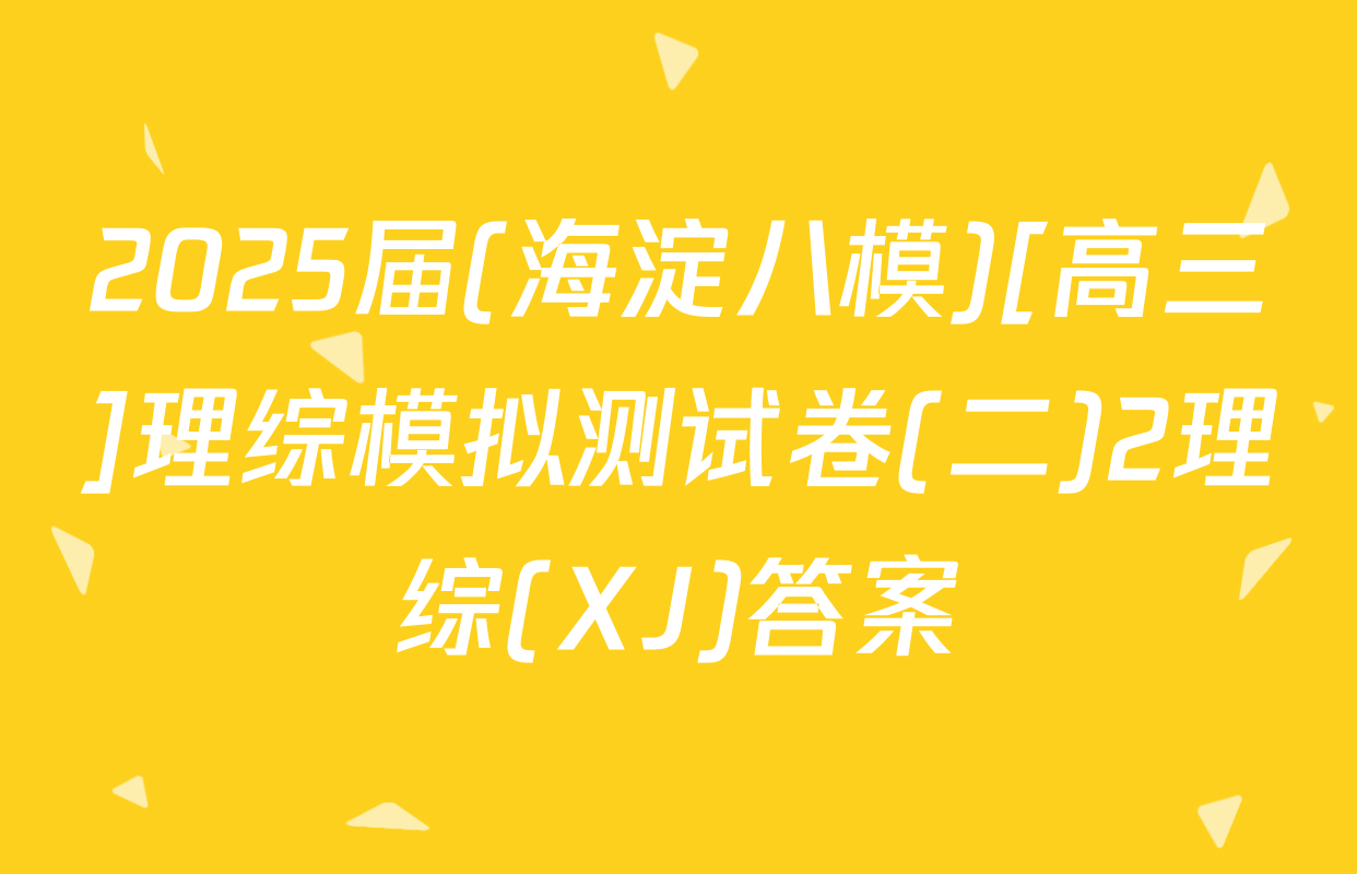 2025届(海淀八模)[高三]理综模拟测试卷(二)2理综(XJ)答案