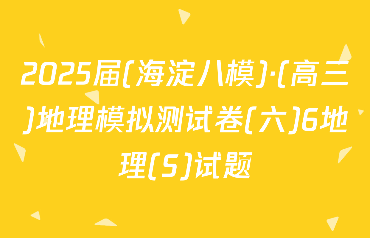 2025届(海淀八模)·(高三)地理模拟测试卷(六)6地理(S)试题