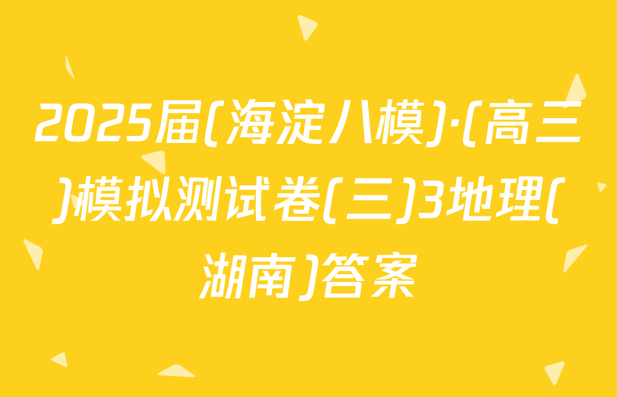 2025届(海淀八模)·(高三)模拟测试卷(三)3地理(湖南)答案