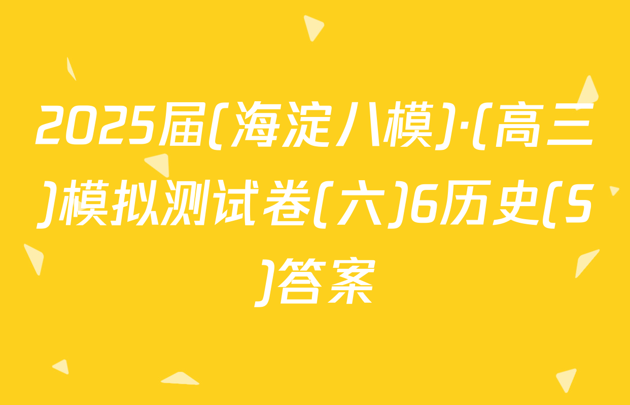 2025届(海淀八模)·(高三)模拟测试卷(六)6历史(S)答案