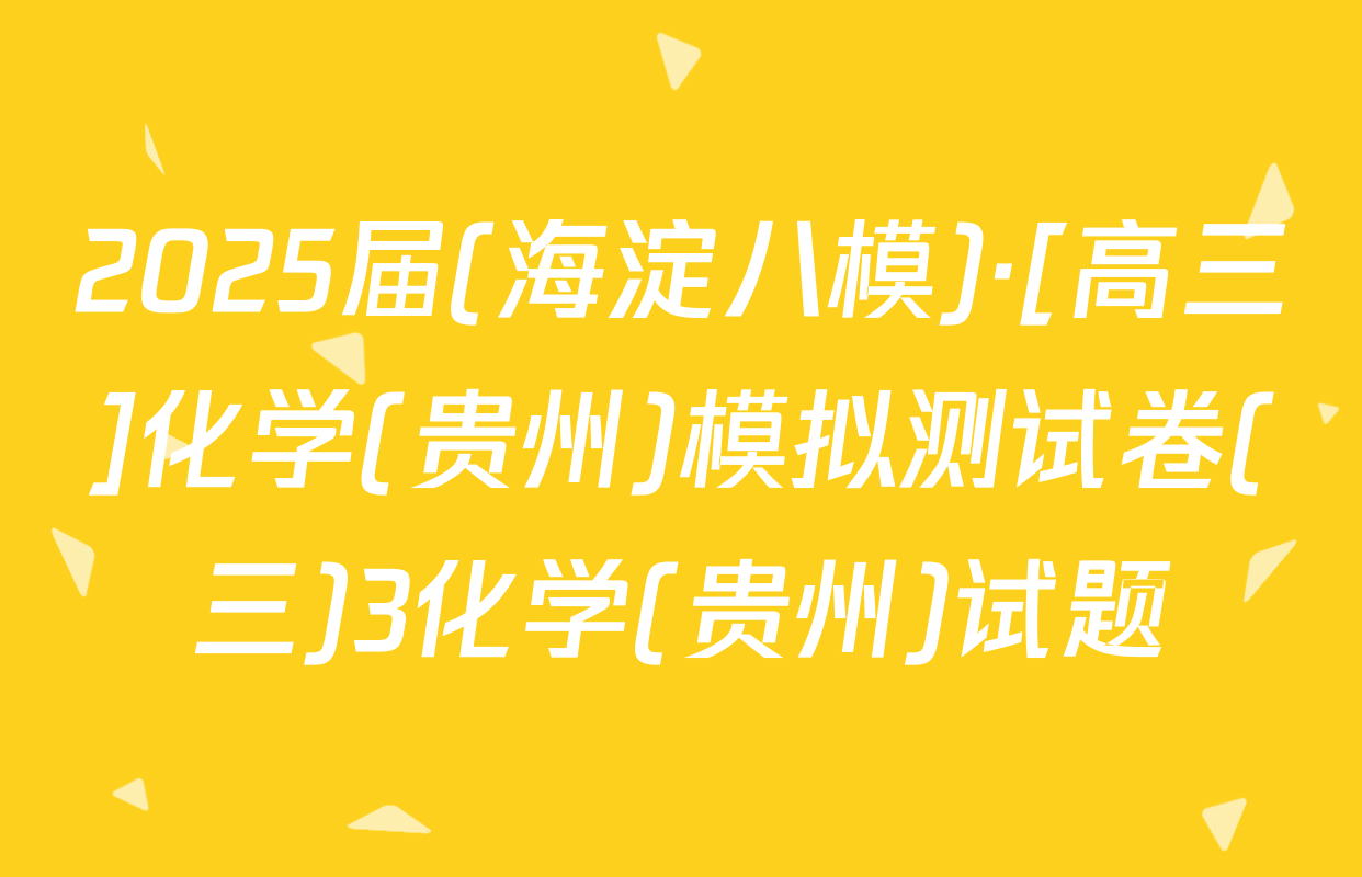 2025届(海淀八模)·[高三]化学(贵州)模拟测试卷(三)3化学(贵州)试题