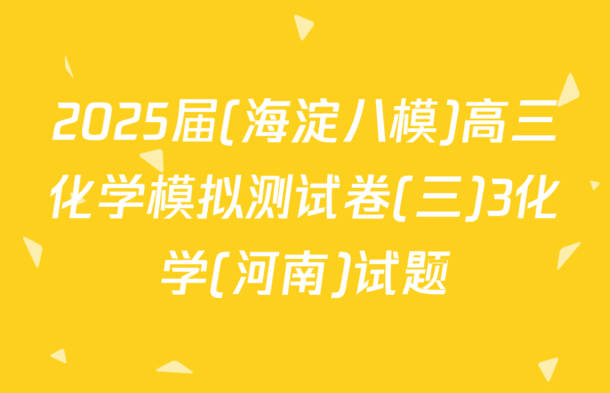 2025届(海淀八模)高三化学模拟测试卷(三)3化学(河南)试题