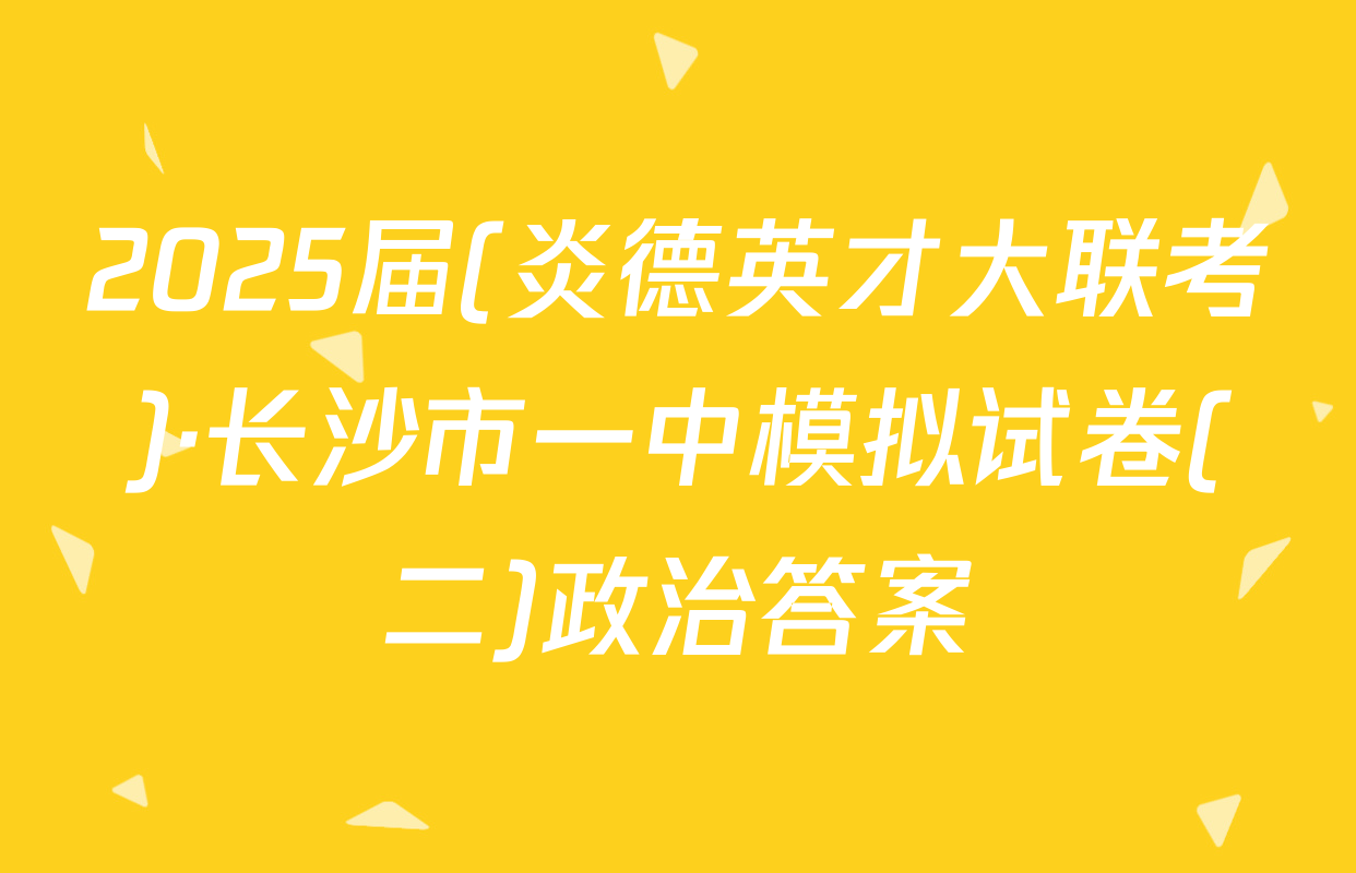 2025届(炎德英才大联考)·长沙市一中模拟试卷(二)政治答案