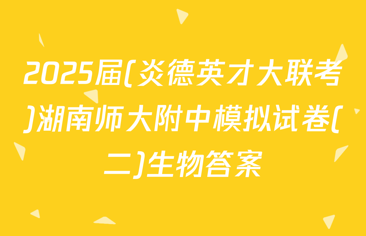2025届(炎德英才大联考)湖南师大附中模拟试卷(二)生物答案