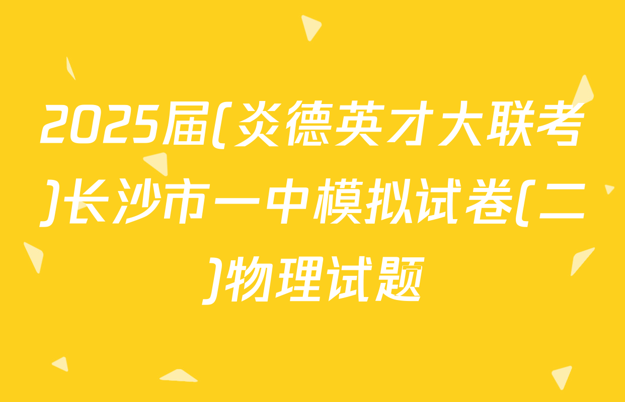 2025届(炎德英才大联考)长沙市一中模拟试卷(二)物理试题
