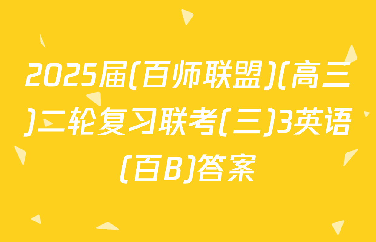 2025届(百师联盟)(高三)二轮复习联考(三)3英语(百B)答案