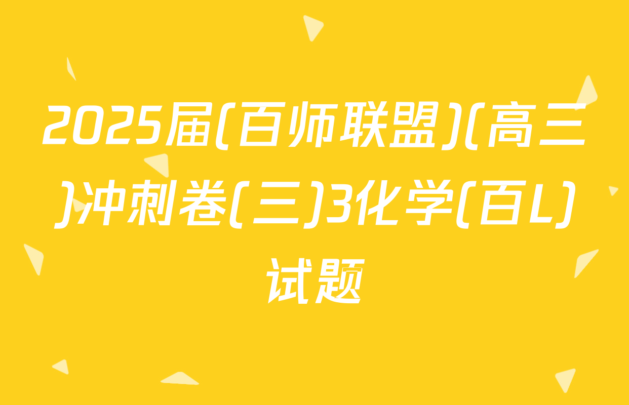 2025届(百师联盟)(高三)冲刺卷(三)3化学(百L)试题