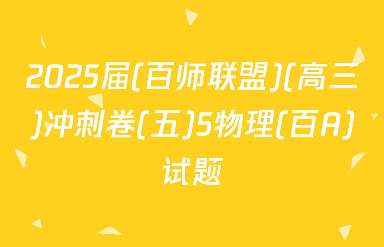 2025届(百师联盟)(高三)冲刺卷(五)5物理(百A)试题