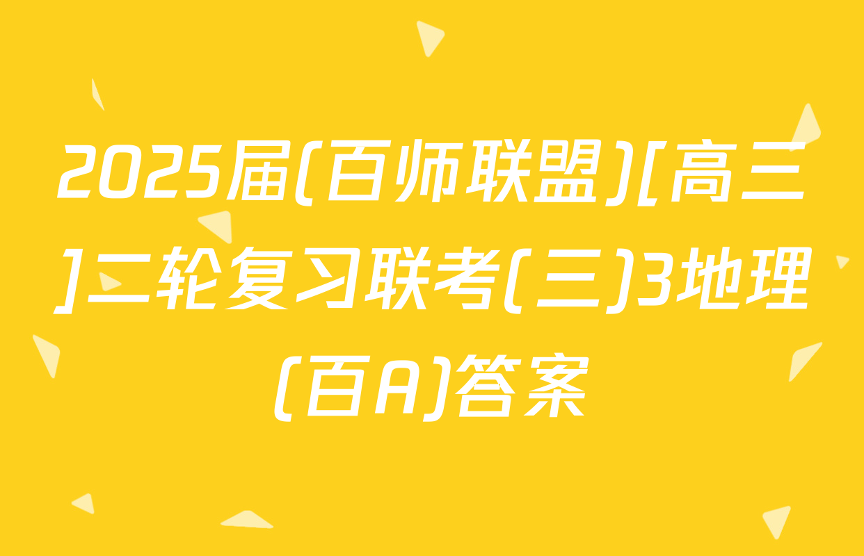 2025届(百师联盟)[高三]二轮复习联考(三)3地理(百A)答案