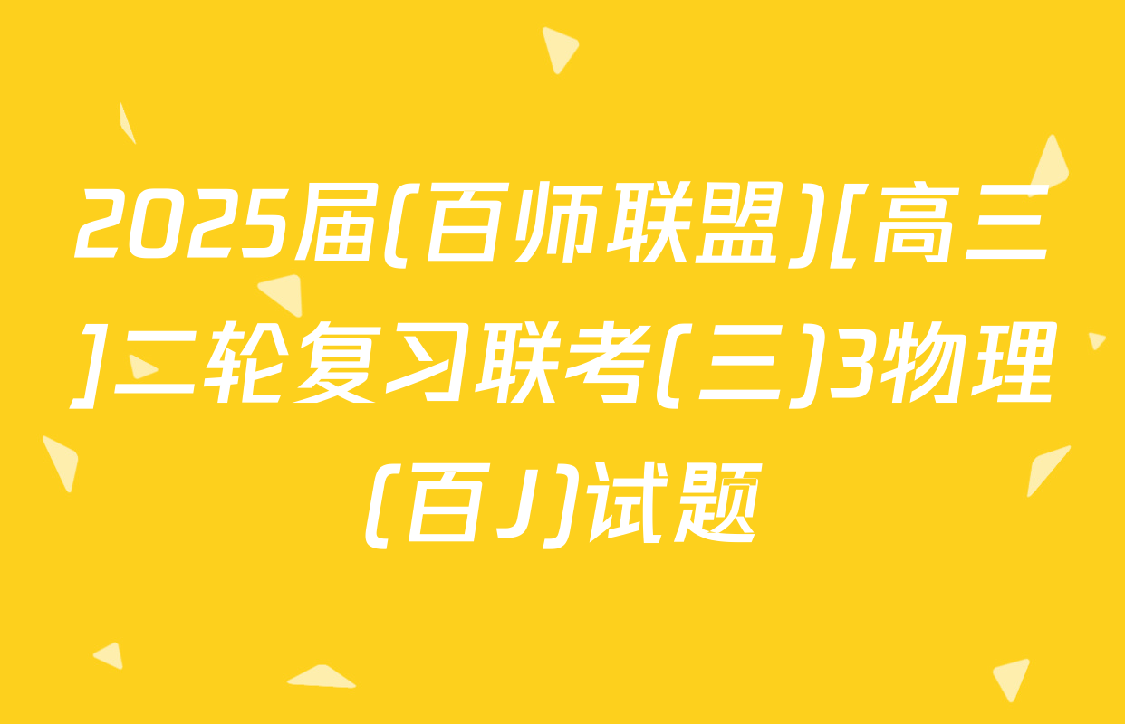 2025届(百师联盟)[高三]二轮复习联考(三)3物理(百J)试题