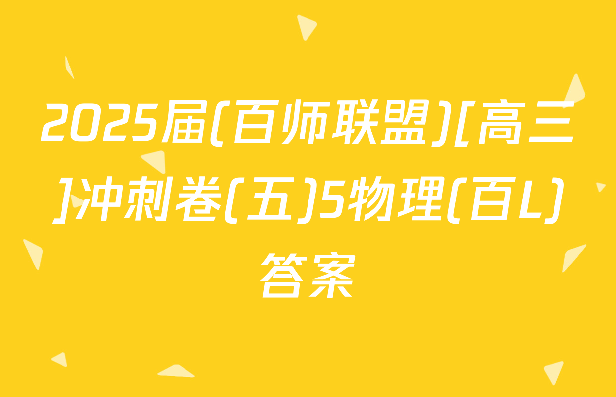 2025届(百师联盟)[高三]冲刺卷(五)5物理(百L)答案