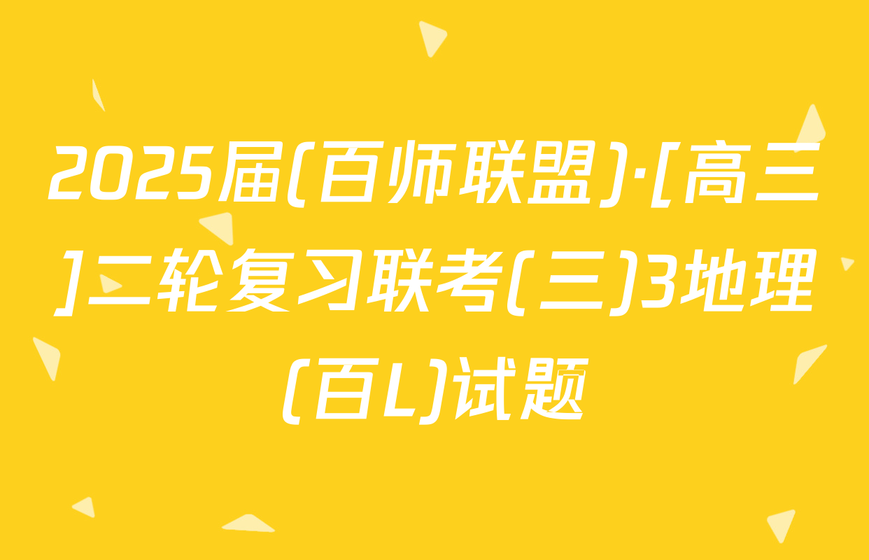 2025届(百师联盟)·[高三]二轮复习联考(三)3地理(百L)试题
