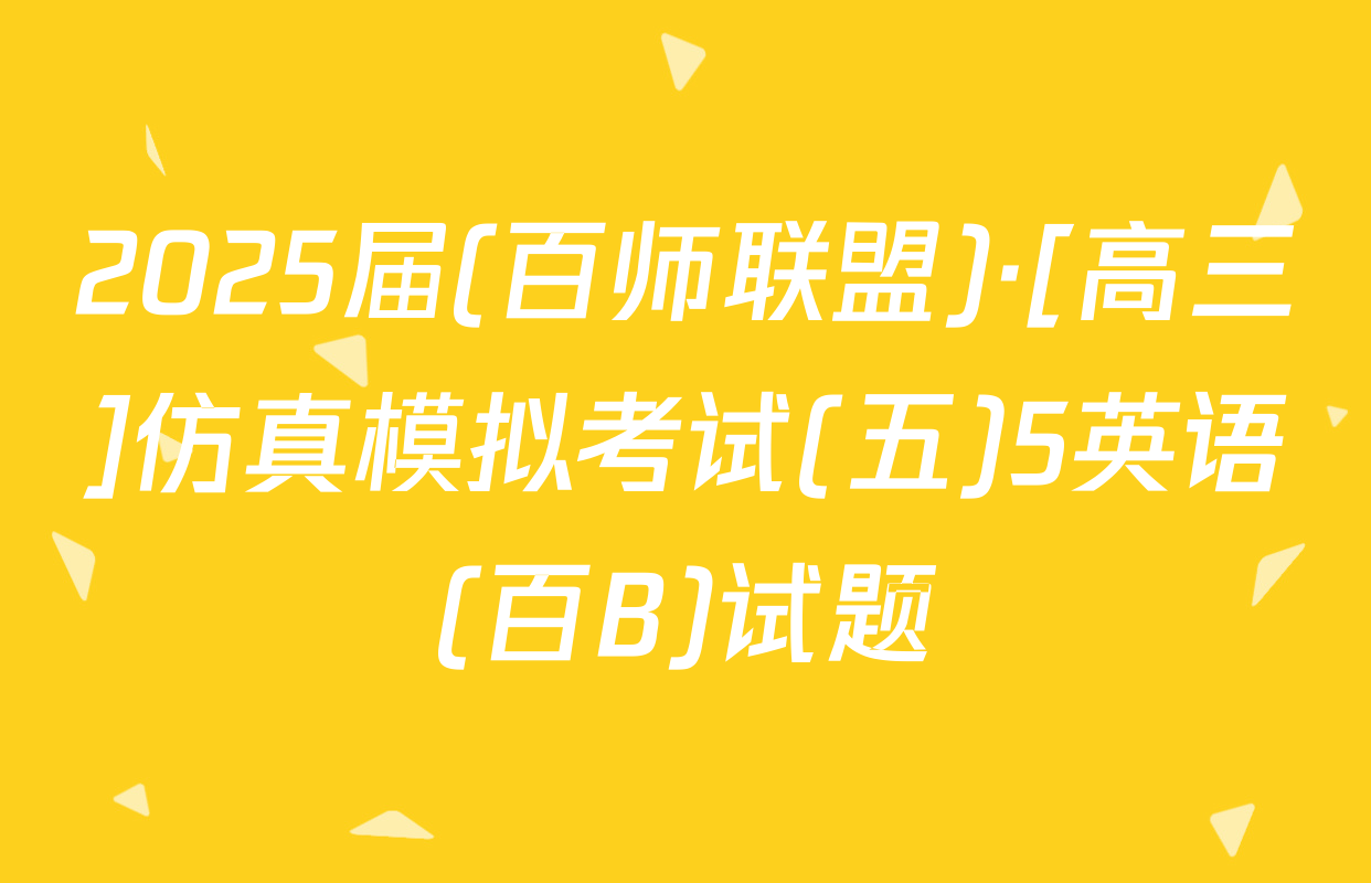2025届(百师联盟)·[高三]仿真模拟考试(五)5英语(百B)试题