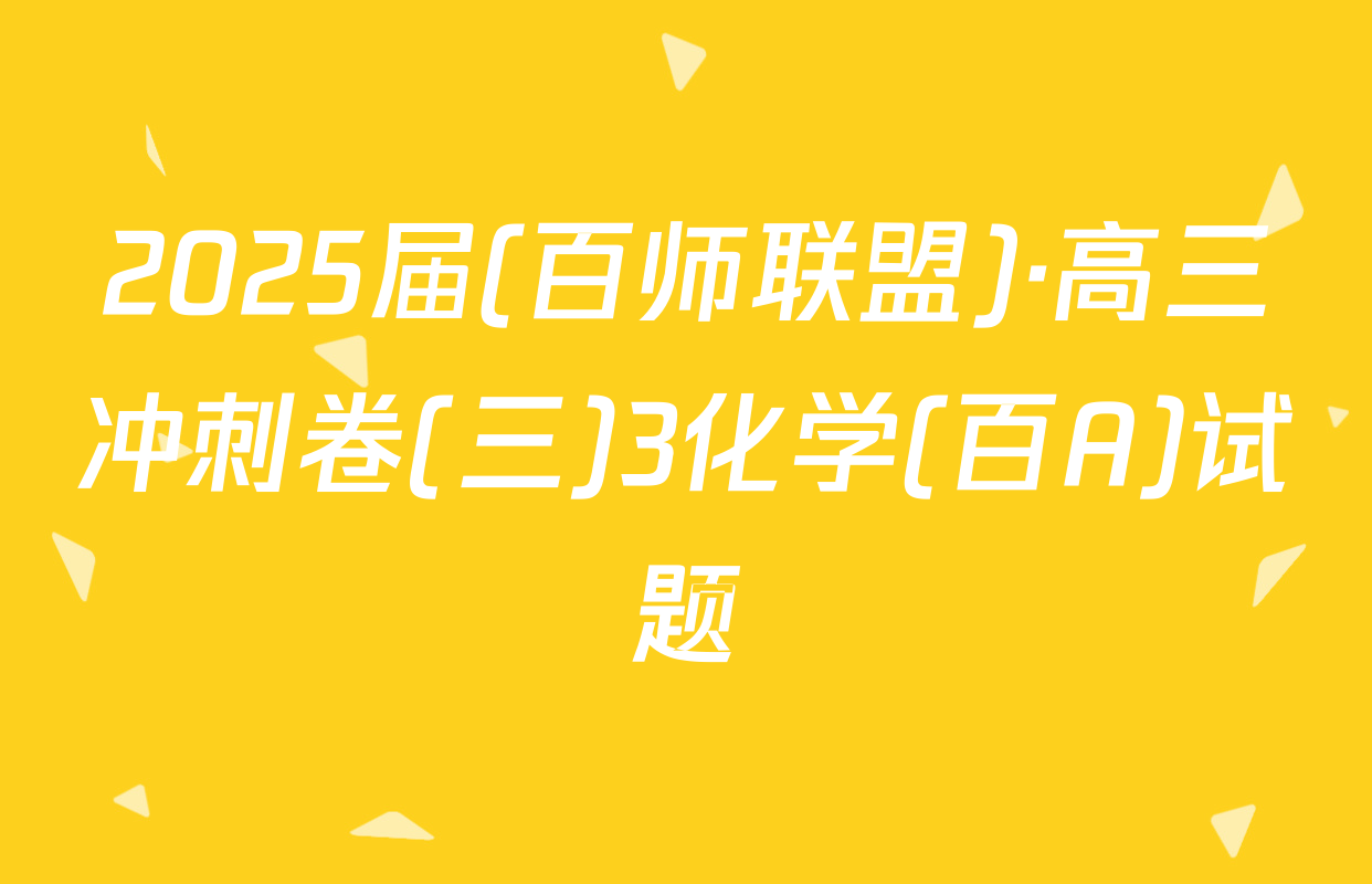 2025届(百师联盟)·高三冲刺卷(三)3化学(百A)试题
