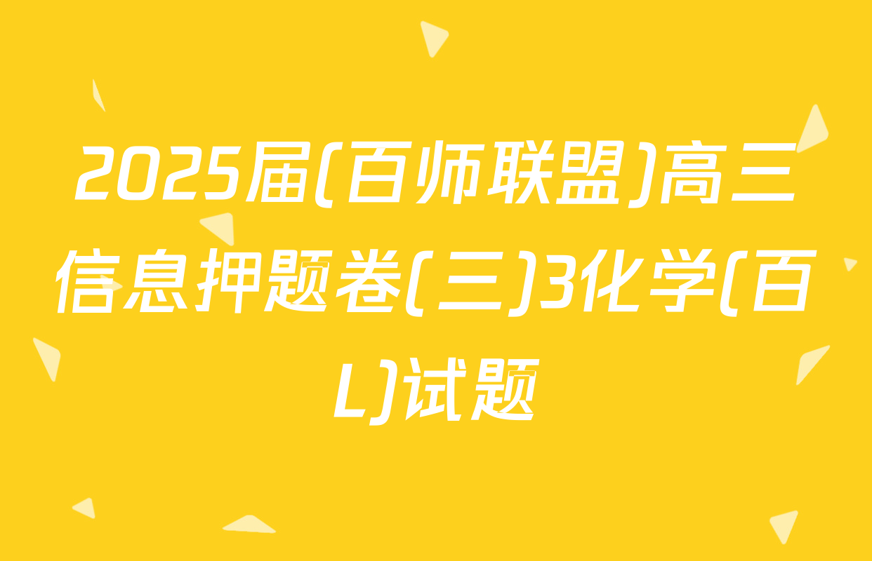 2025届(百师联盟)高三信息押题卷(三)3化学(百L)试题
