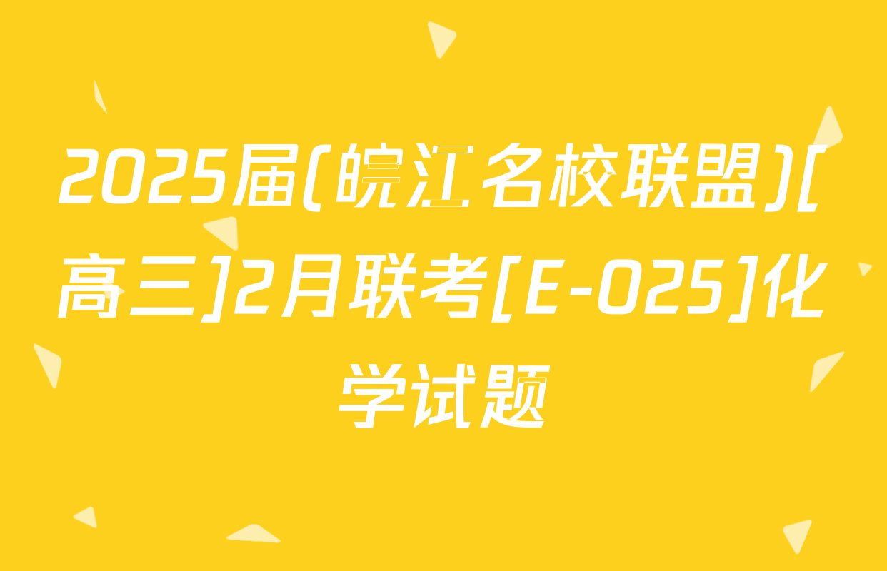 2025届(皖江名校联盟)[高三]2月联考[E-025]化学试题