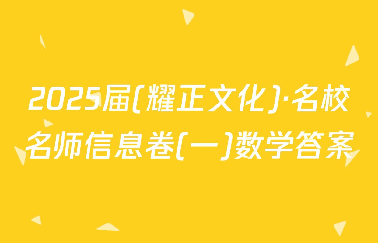 2025届(耀正文化)·名校名师信息卷(一)数学答案