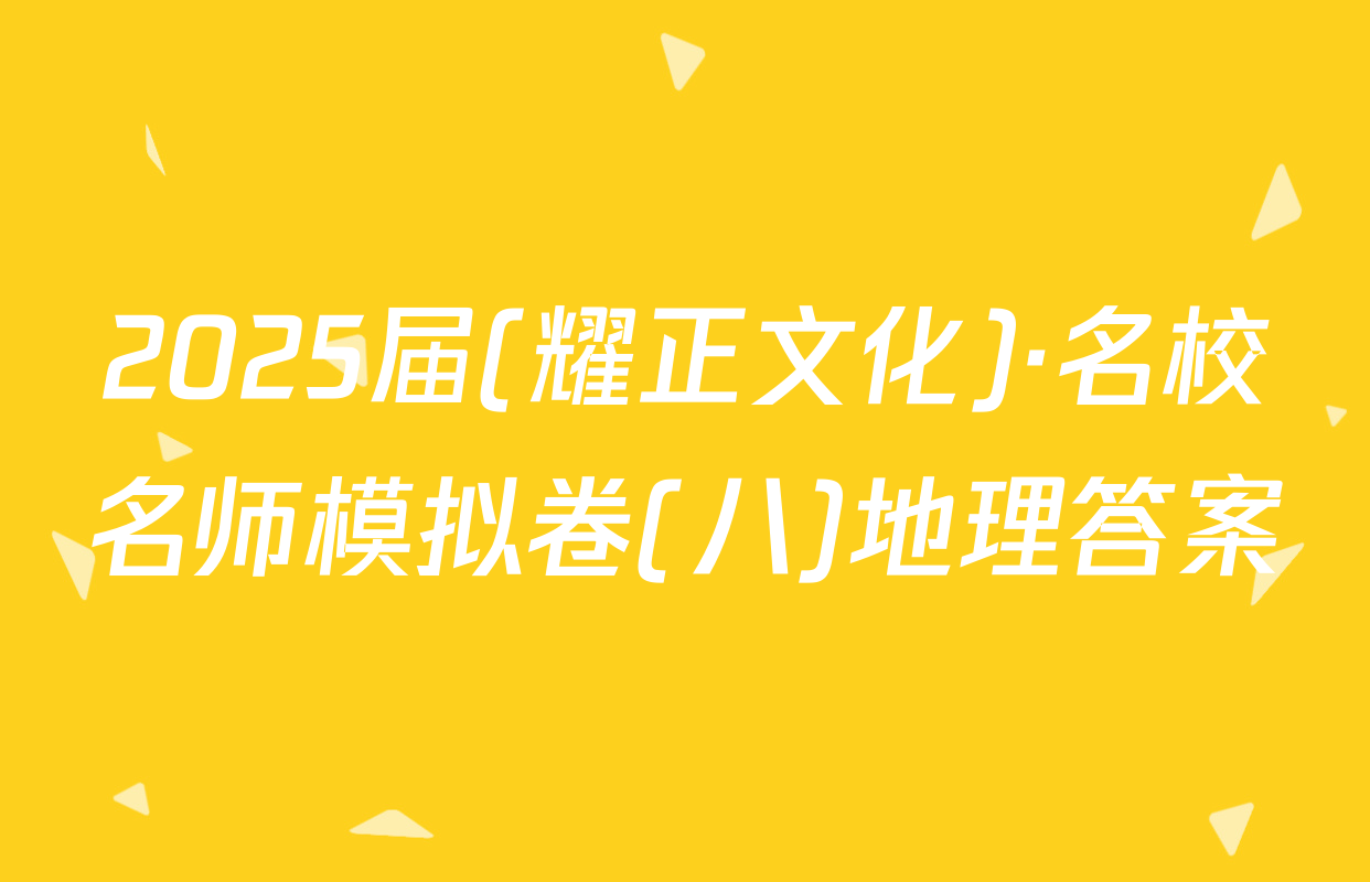 2025届(耀正文化)·名校名师模拟卷(八)地理答案