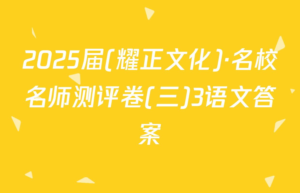 2025届(耀正文化)·名校名师测评卷(三)3语文答案