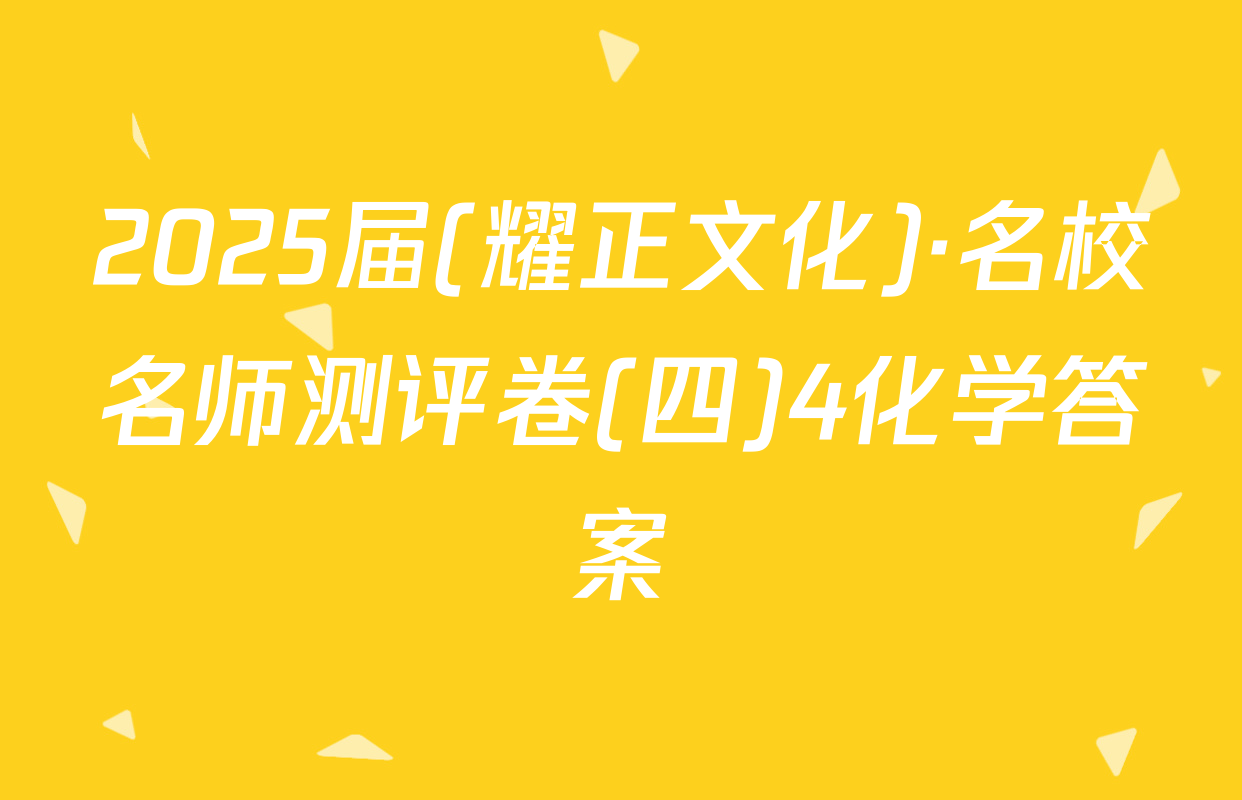 2025届(耀正文化)·名校名师测评卷(四)4化学答案