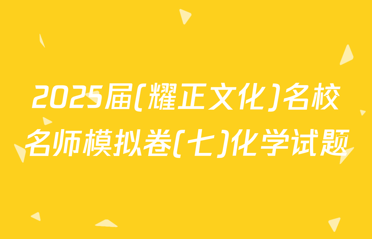 2025届(耀正文化)名校名师模拟卷(七)化学试题