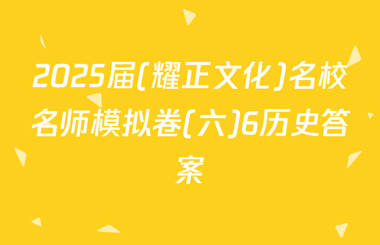 2025届(耀正文化)名校名师模拟卷(六)6历史答案