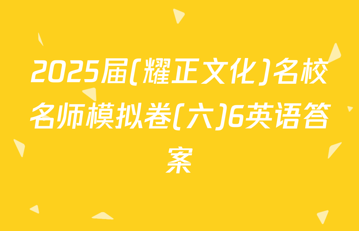 2025届(耀正文化)名校名师模拟卷(六)6英语答案