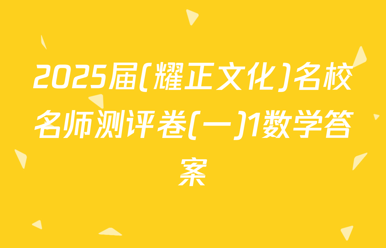 2025届(耀正文化)名校名师测评卷(一)1数学答案