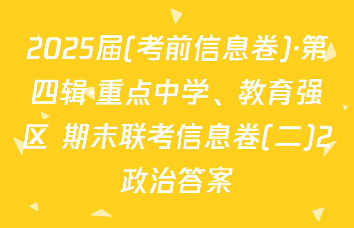 2025届(考前信息卷)·第四辑·重点中学、教育强区 期末联考信息卷(二)2政治答案