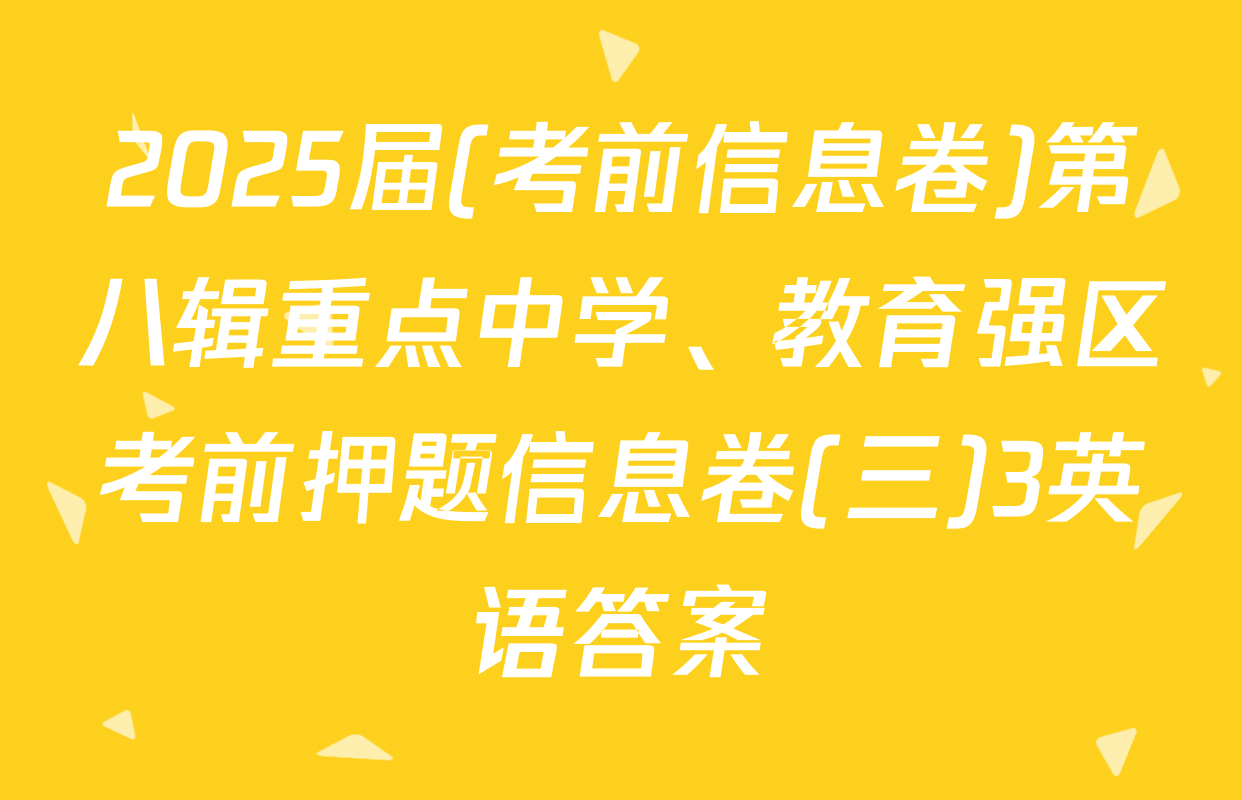 2025届(考前信息卷)第八辑重点中学、教育强区考前押题信息卷(三)3英语答案