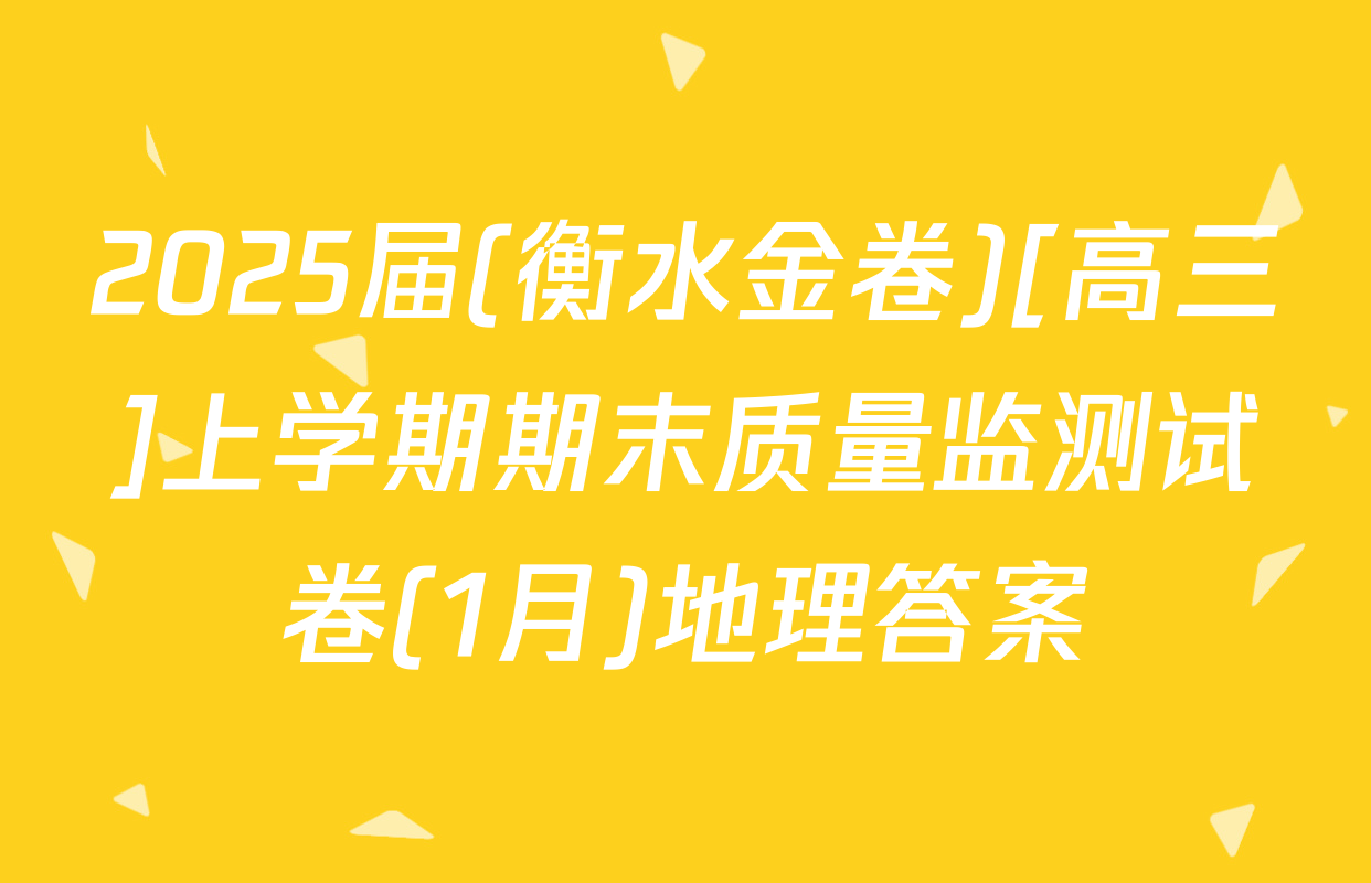 2025届(衡水金卷)[高三]上学期期末质量监测试卷(1月)地理答案