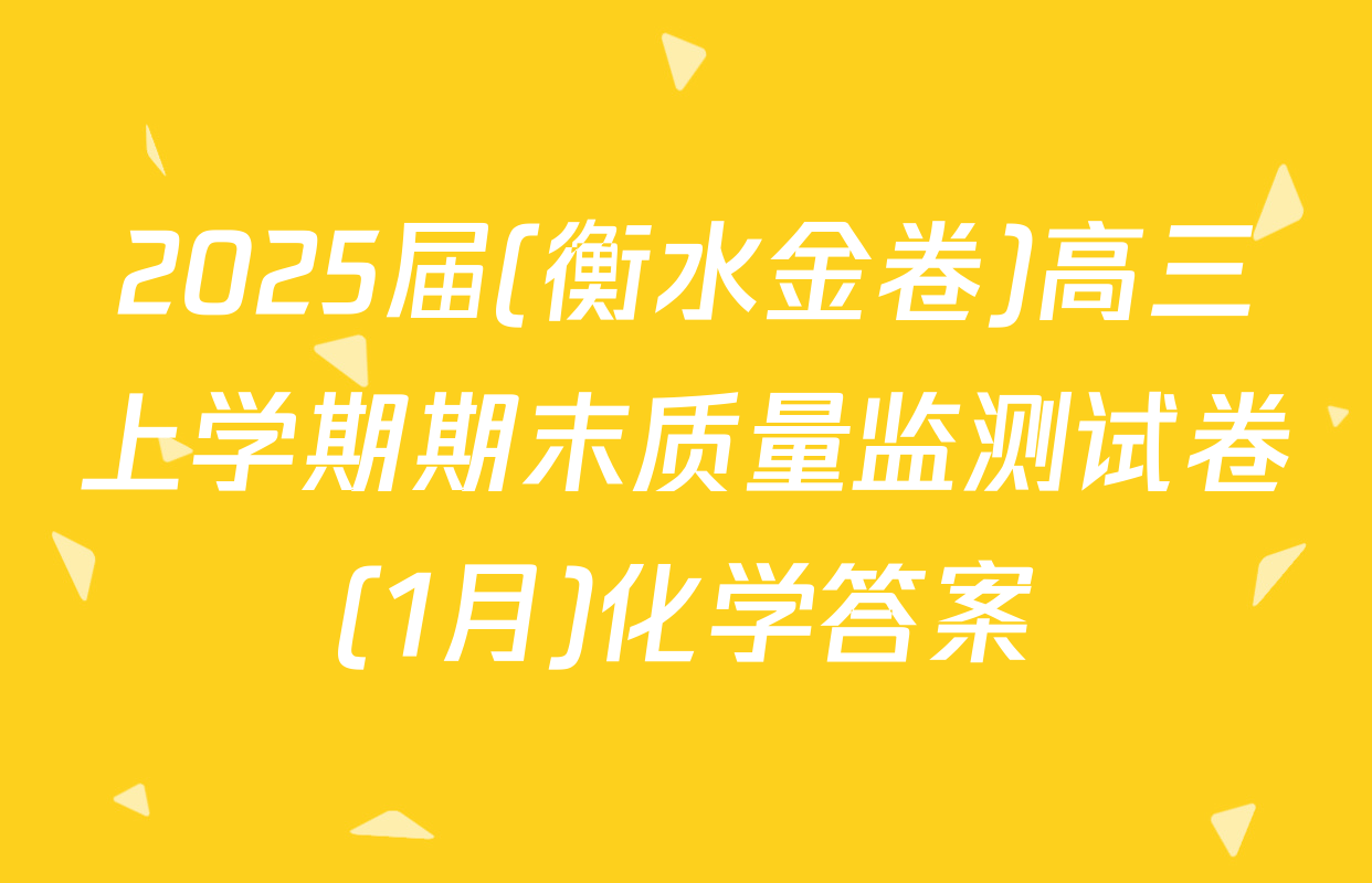 2025届(衡水金卷)高三上学期期末质量监测试卷(1月)化学答案