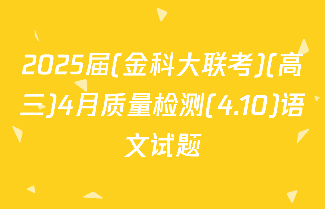 2025届(金科大联考)(高三)4月质量检测(4.10)语文试题