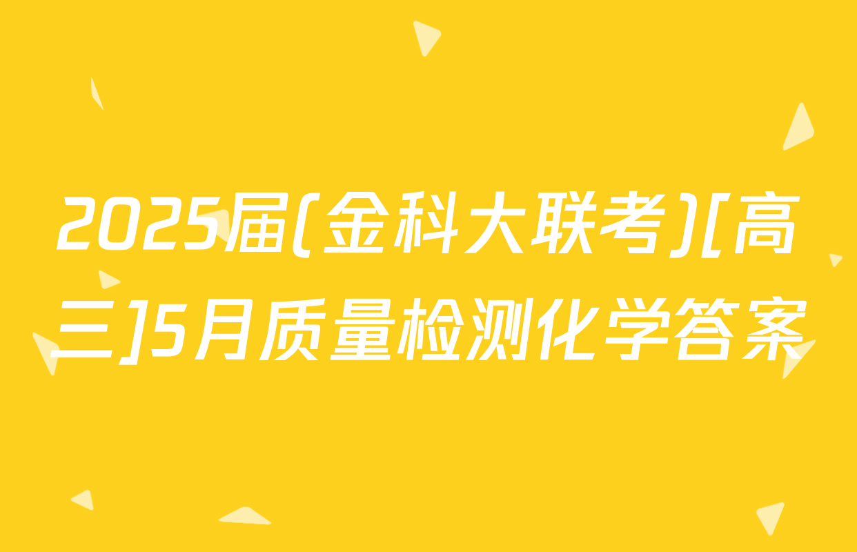 2025届(金科大联考)[高三]5月质量检测化学答案