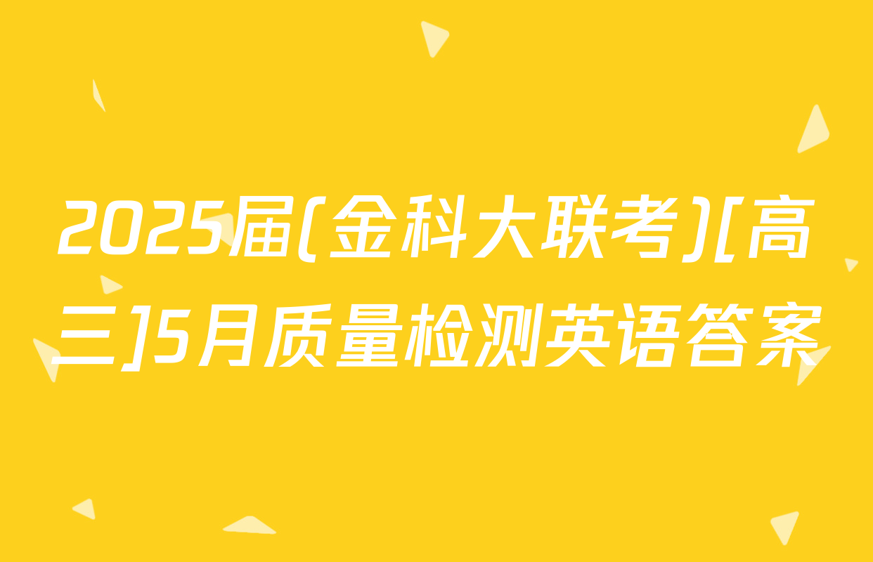 2025届(金科大联考)[高三]5月质量检测英语答案