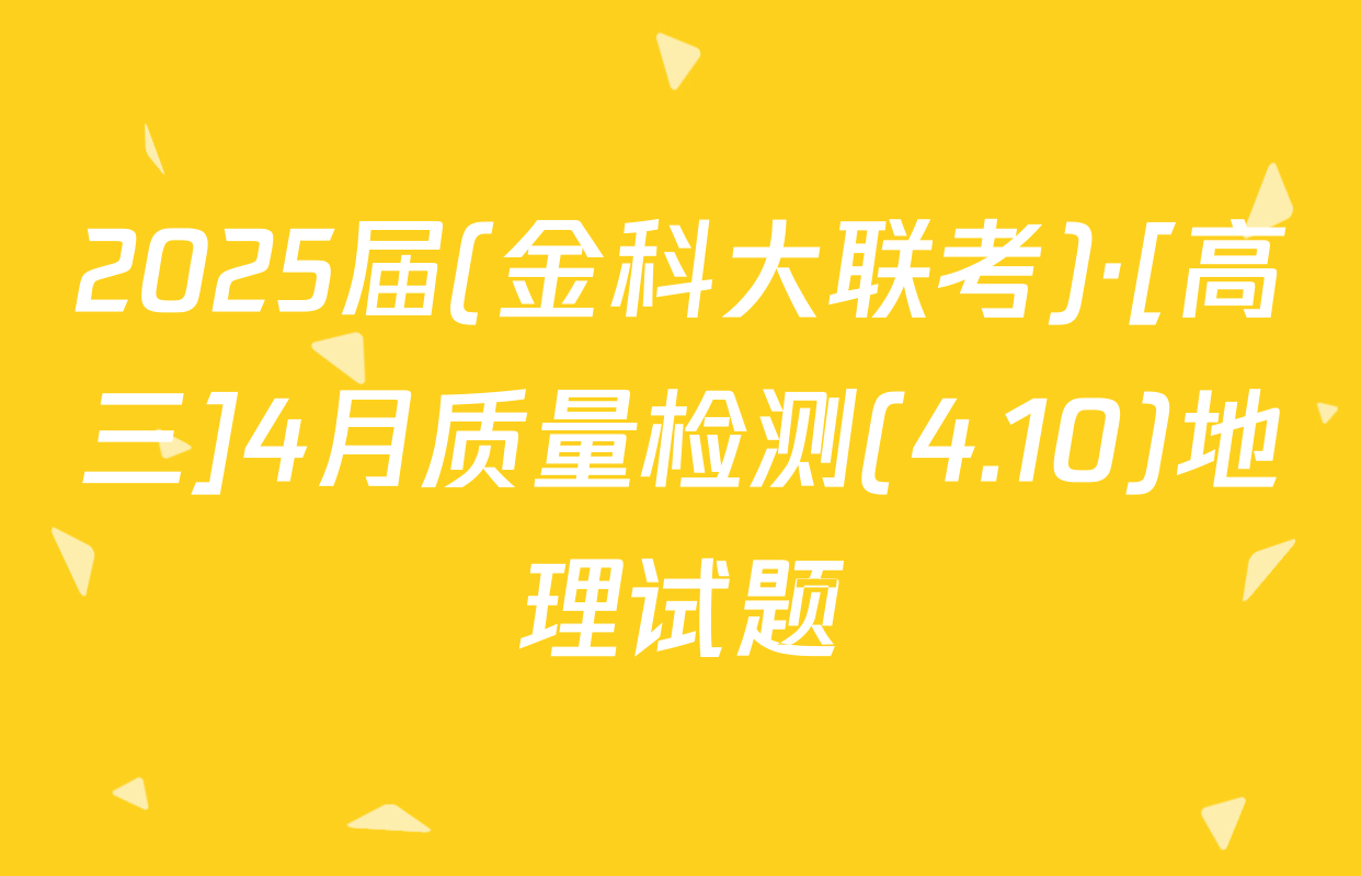 2025届(金科大联考)·[高三]4月质量检测(4.10)地理试题