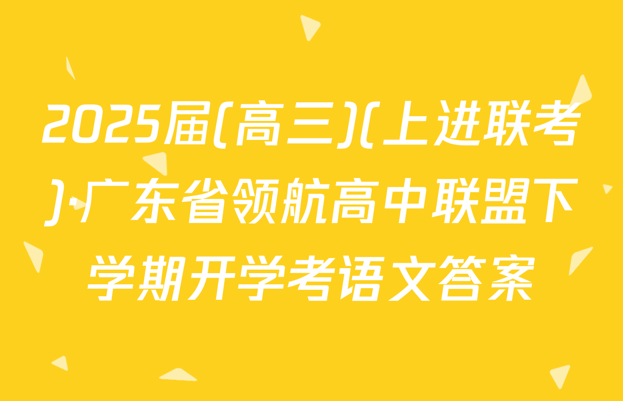 2025届(高三)(上进联考)·广东省领航高中联盟下学期开学考语文答案