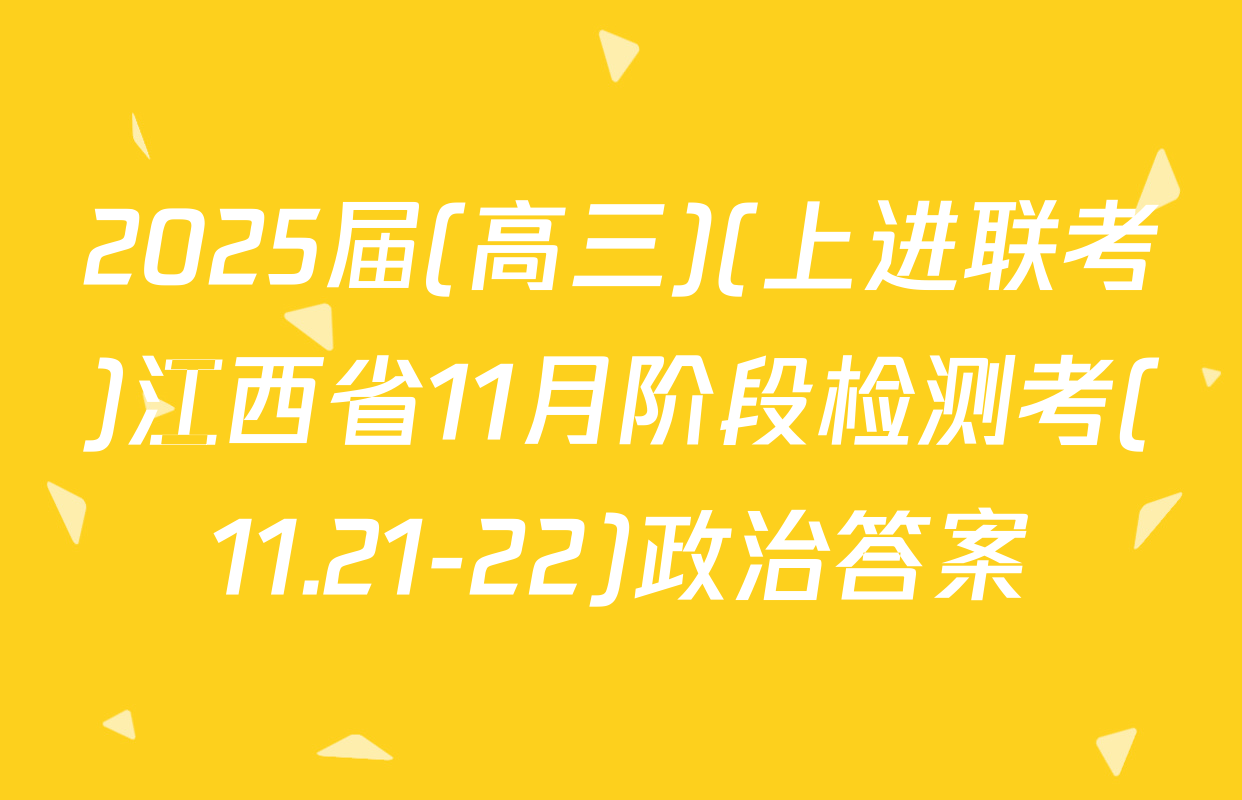 2025届(高三)(上进联考)江西省11月阶段检测考(11.21-22)政治答案